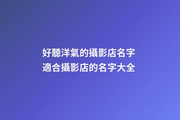 好聽洋氣的攝影店名字 適合攝影店的名字大全-第1張-店鋪起名-玄機派